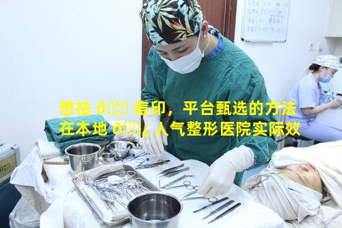 想祛 🦁 痘印，平台甄选的方法在本地 🌿 人气整形医院实际效果如何呢